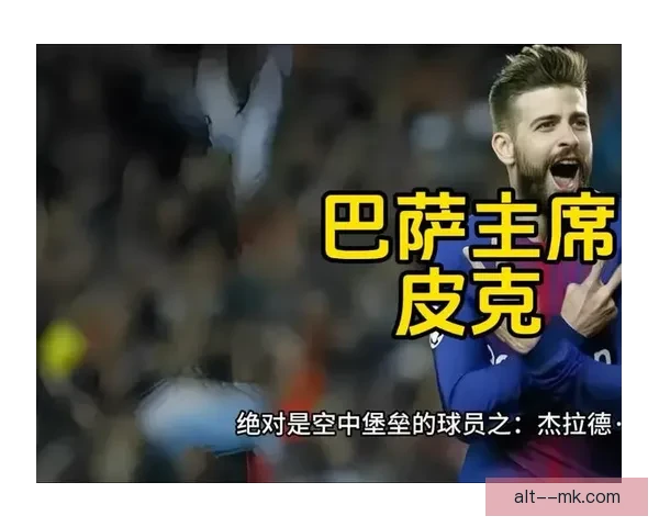 杰拉德·皮克赛季中途突然退役引发足坛震动与巴萨未来走向讨论热